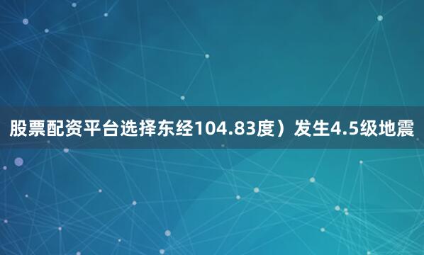 股票配资平台选择东经104.83度）发生4.5级地震