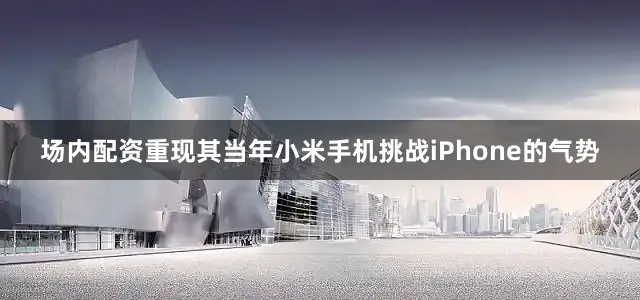 场内配资重现其当年小米手机挑战iPhone的气势