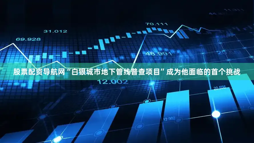 股票配资导航网“白银城市地下管线普查项目”成为他面临的首个挑战