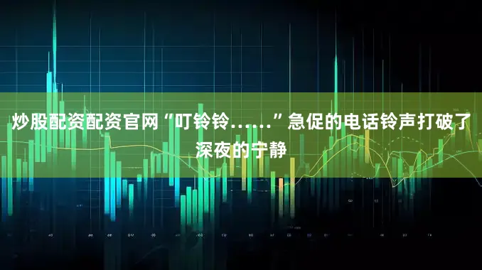 炒股配资配资官网“叮铃铃……”急促的电话铃声打破了深夜的宁静
