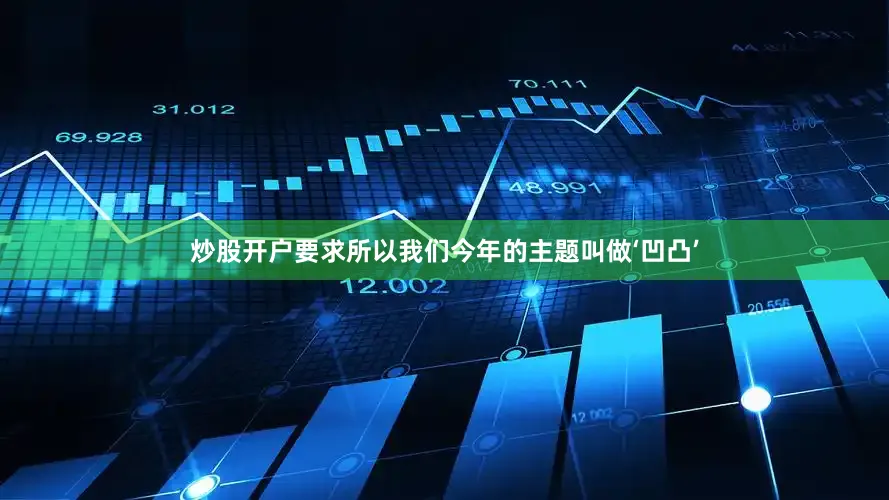 炒股开户要求所以我们今年的主题叫做‘凹凸’