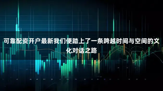 可靠配资开户最新我们便踏上了一条跨越时间与空间的文化对话之路