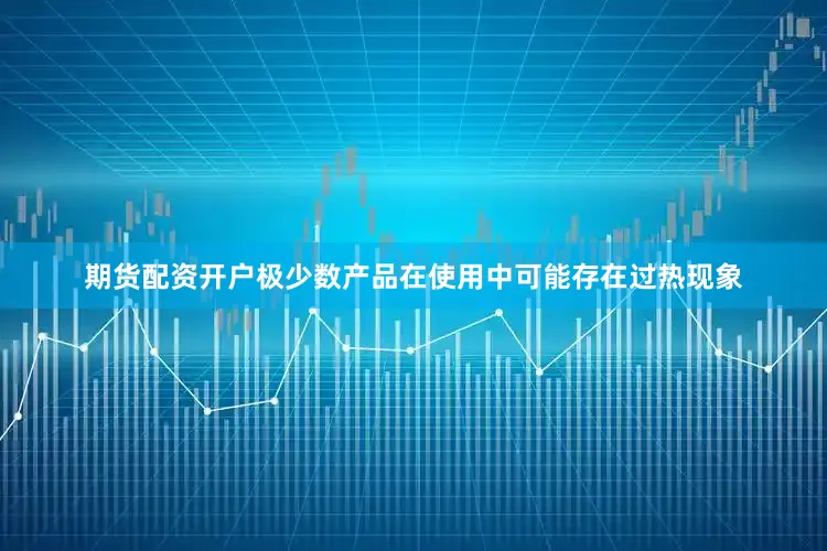 期货配资开户极少数产品在使用中可能存在过热现象