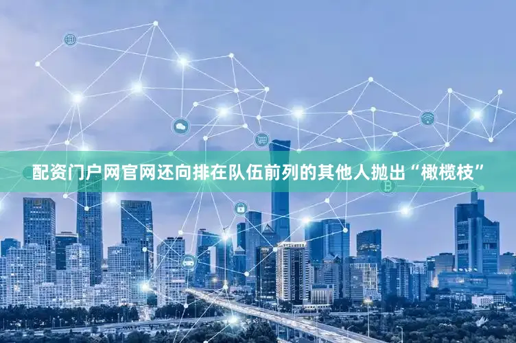 配资门户网官网还向排在队伍前列的其他人抛出“橄榄枝”