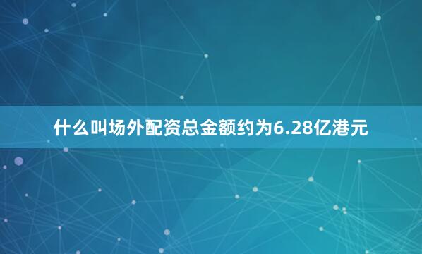 什么叫场外配资总金额约为6.28亿港元