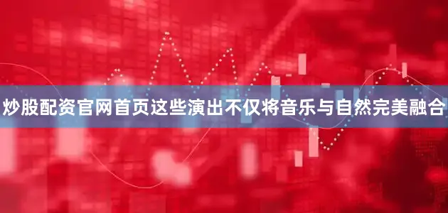 炒股配资官网首页这些演出不仅将音乐与自然完美融合