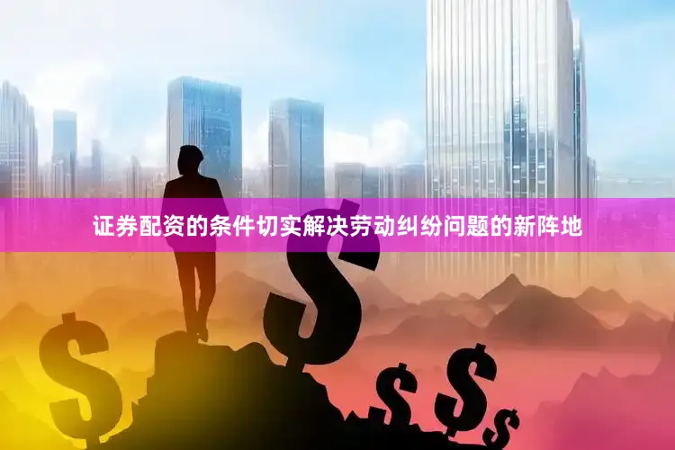 证券配资的条件切实解决劳动纠纷问题的新阵地
