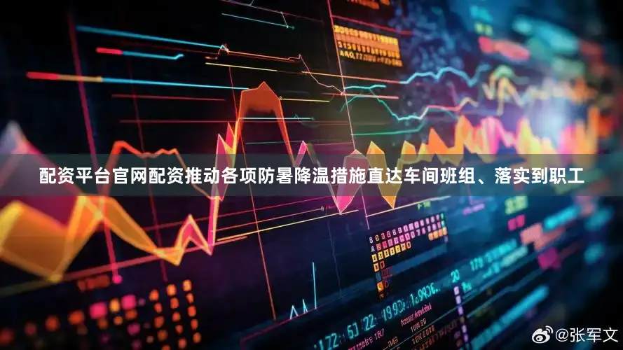 配资平台官网配资推动各项防暑降温措施直达车间班组、落实到职工
