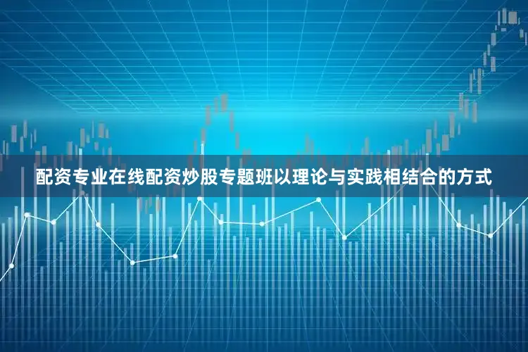 配资专业在线配资炒股专题班以理论与实践相结合的方式