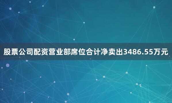 股票公司配资营业部席位合计净卖出3486.55万元