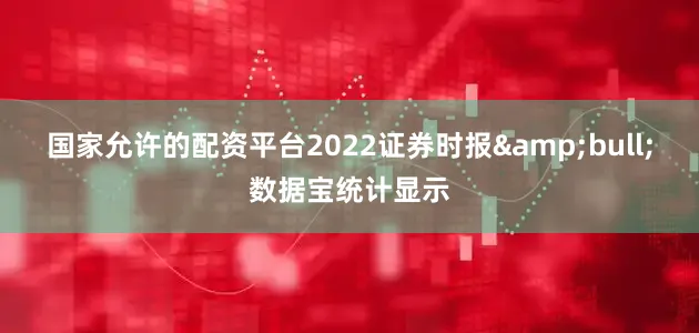 国家允许的配资平台2022证券时报&bull;数据宝统计显示