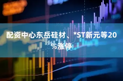 配资中心东岳硅材、*ST新元等20%涨停