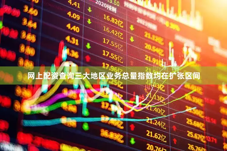 网上配资查询三大地区业务总量指数均在扩张区间