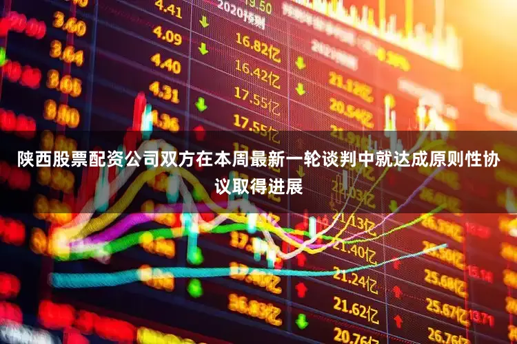 陕西股票配资公司双方在本周最新一轮谈判中就达成原则性协议取得进展