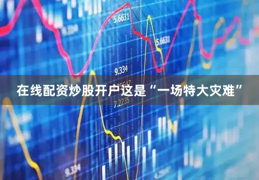 在线配资炒股开户这是“一场特大灾难”