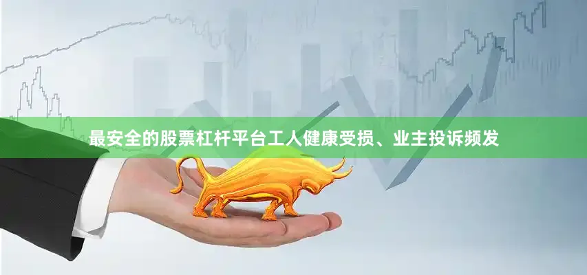 最安全的股票杠杆平台工人健康受损、业主投诉频发