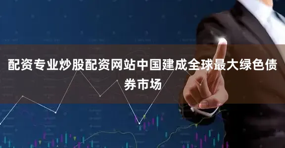 配资专业炒股配资网站中国建成全球最大绿色债券市场