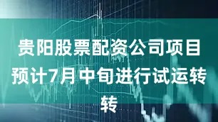 贵阳股票配资公司项目预计7月中旬进行试运转