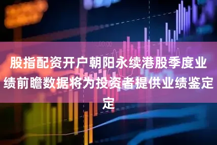 股指配资开户朝阳永续港股季度业绩前瞻数据将为投资者提供业绩鉴定