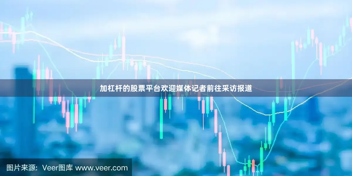加杠杆的股票平台欢迎媒体记者前往采访报道