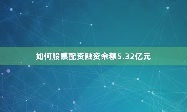 如何股票配资融资余额5.32亿元