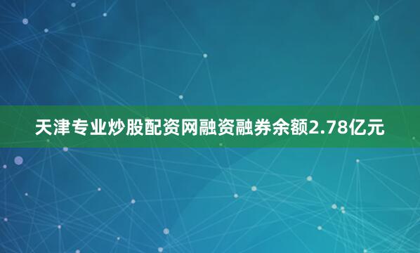 天津专业炒股配资网融资融券余额2.78亿元