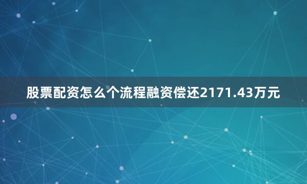 股票配资怎么个流程融资偿还2171.43万元