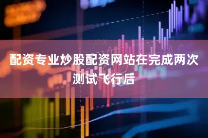 配资专业炒股配资网站在完成两次测试飞行后