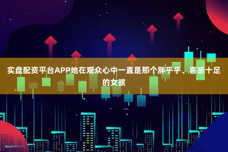 实盘配资平台APP她在观众心中一直是那个胖乎乎、喜感十足的女孩