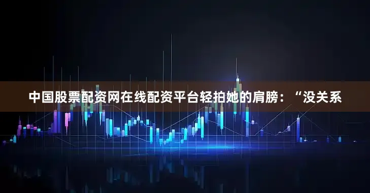 中国股票配资网在线配资平台轻拍她的肩膀：“没关系