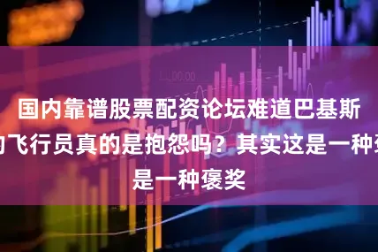 国内靠谱股票配资论坛难道巴基斯坦的飞行员真的是抱怨吗？其实这是一种褒奖