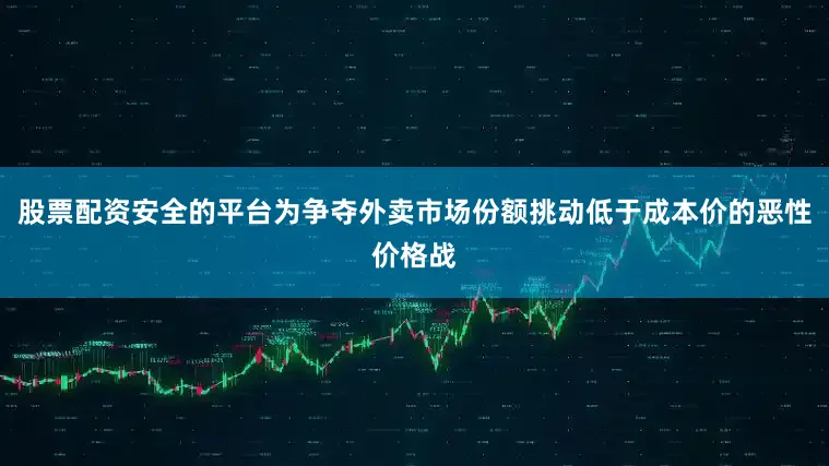 股票配资安全的平台为争夺外卖市场份额挑动低于成本价的恶性价格战