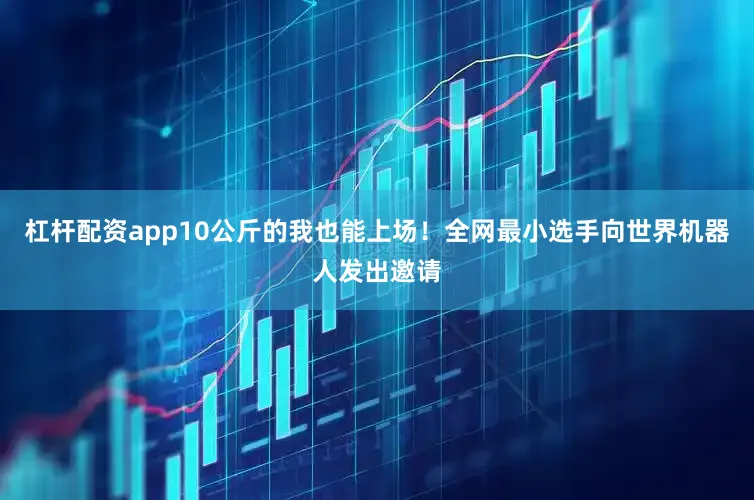 杠杆配资app10公斤的我也能上场！全网最小选手向世界机器人发出邀请
