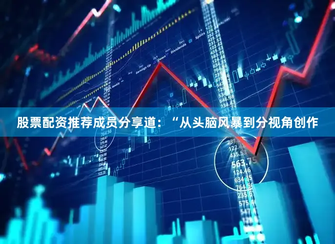 股票配资推荐成员分享道：“从头脑风暴到分视角创作