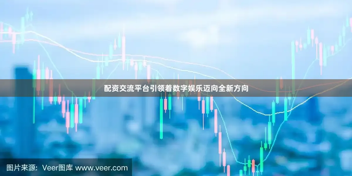 配资交流平台引领着数字娱乐迈向全新方向