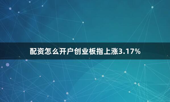 配资怎么开户创业板指上涨3.17%