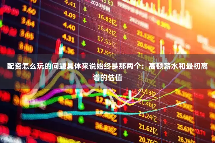配资怎么玩的问题具体来说始终是那两个：高额薪水和最初离谱的估值