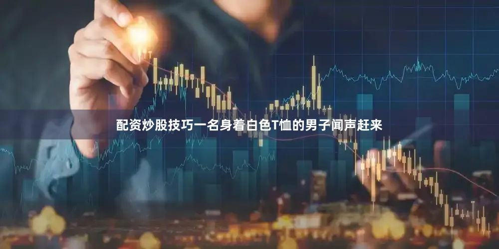 配资炒股技巧一名身着白色T恤的男子闻声赶来