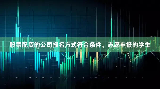 股票配资的公司报名方式符合条件、志愿申报的学生