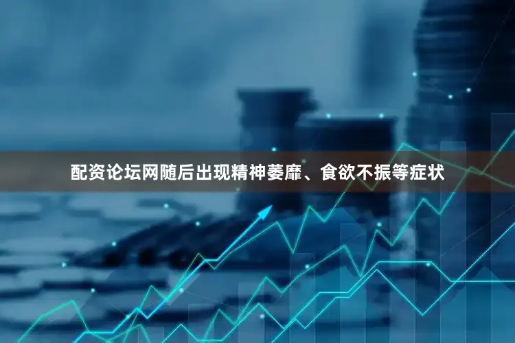 配资论坛网随后出现精神萎靡、食欲不振等症状