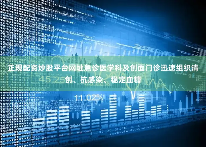 正规配资炒股平台网址急诊医学科及创面门诊迅速组织清创、抗感染、稳定血糖