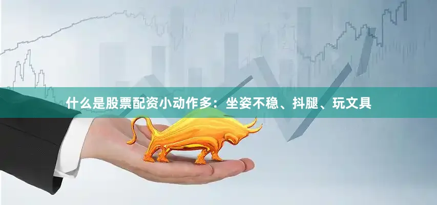 什么是股票配资小动作多：坐姿不稳、抖腿、玩文具