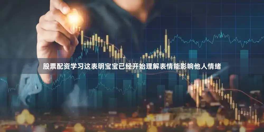 股票配资学习这表明宝宝已经开始理解表情能影响他人情绪