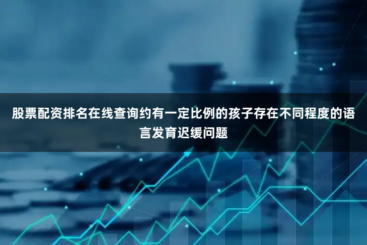 股票配资排名在线查询约有一定比例的孩子存在不同程度的语言发育迟缓问题