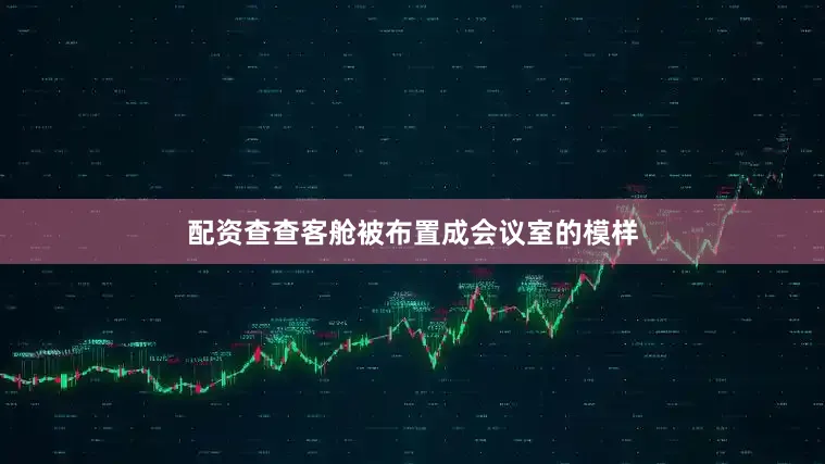 配资查查客舱被布置成会议室的模样