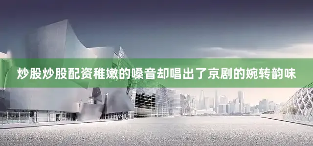 炒股炒股配资稚嫩的嗓音却唱出了京剧的婉转韵味