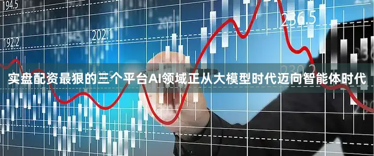 实盘配资最狠的三个平台AI领域正从大模型时代迈向智能体时代