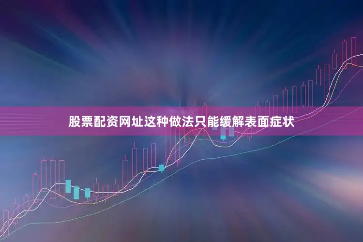 股票配资网址这种做法只能缓解表面症状