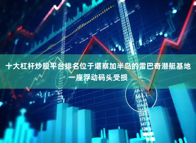 十大杠杆炒股平台排名位于堪察加半岛的雷巴奇潜艇基地一座浮动码头受损