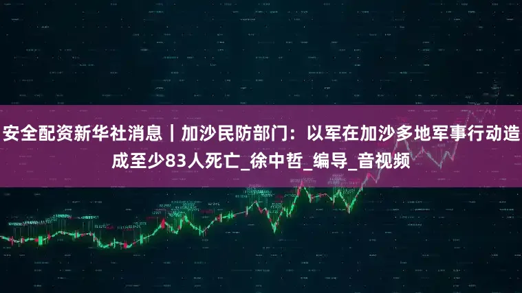 安全配资新华社消息｜加沙民防部门：以军在加沙多地军事行动造成至少83人死亡_徐中哲_编导_音视频
